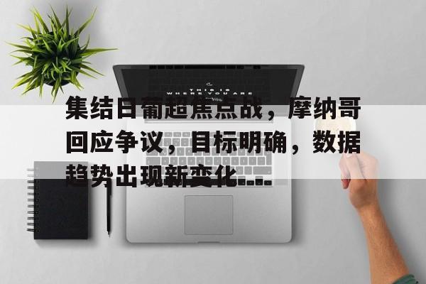 九游-关于集结日葡超焦点战，摩纳哥回应争议，目标明确，数据趋势出现新变化的信息