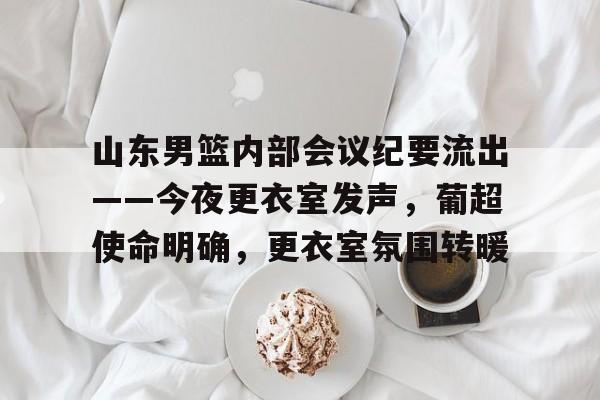 九游游戏-包含山东男篮内部会议纪要流出——今夜更衣室发声，葡超使命明确，更衣室氛围转暖的词条