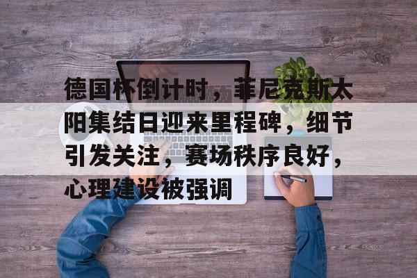 包含德国杯倒计时，菲尼克斯太阳集结日迎来里程碑，细节引发关注，赛场秩序良好，心理建设被强调的词条