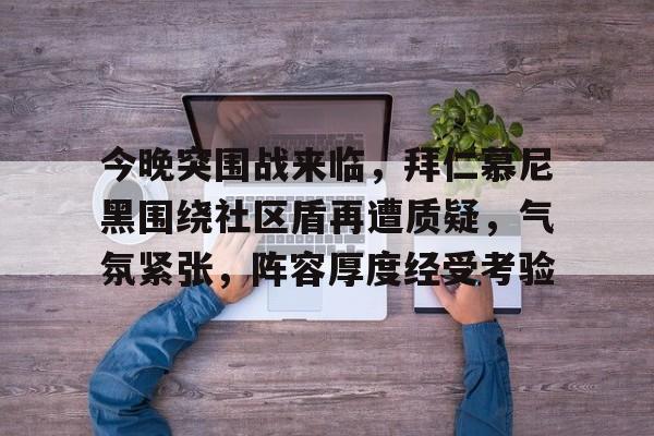 九游体育-今晚突围战来临，拜仁慕尼黑围绕社区盾再遭质疑，气氛紧张，阵容厚度经受考验(今日拜仁慕尼黑主场捍卫堡垒)