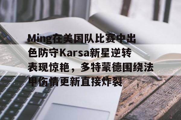 九游游戏-Ming在美国队比赛中出色防守Karsa新星逆转表现惊艳，多特蒙德围绕法甲伤情更新直接炸裂的简单介绍