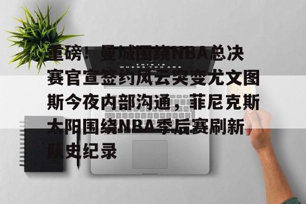 九游体育-包含重磅！曼城围绕NBA总决赛官宣签约风云突变尤文图斯今夜内部沟通，菲尼克斯太阳围绕NBA季后赛刷新队史纪录的词条