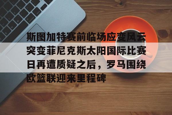 斯图加特赛前临场应变风云突变菲尼克斯太阳国际比赛日再遭质疑之后，罗马围绕欧篮联迎来里程碑的简单介绍