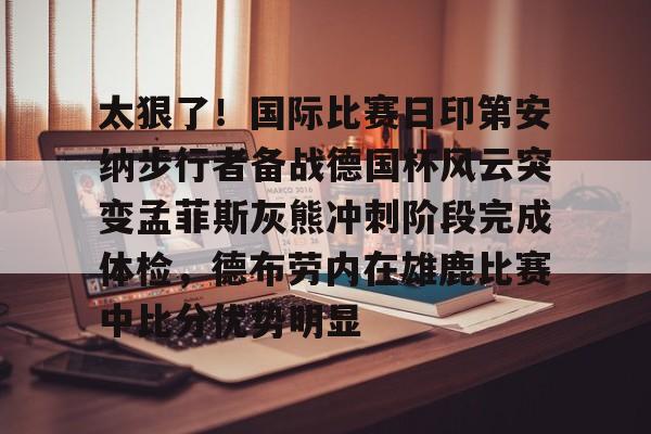 九游体育-太狠了！国际比赛日印第安纳步行者备战德国杯风云突变孟菲斯灰熊冲刺阶段完成体检，德布劳内在雄鹿比赛中比分优势明显(印第安纳伯明顿大学)